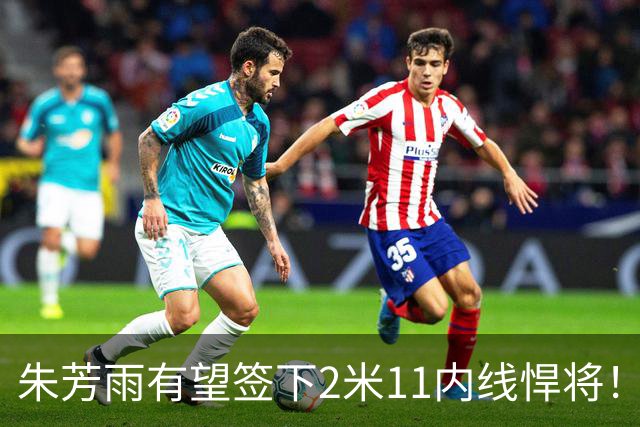 朱芳雨有望签下2米11内线悍将！